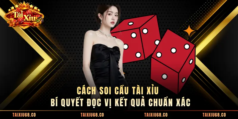 Cách Soi Cầu Tài Xỉu - Bí Quyết Đọc Vị Kết Quả Chuẩn Xác