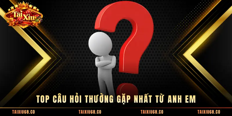 Top câu hỏi thường gặp nhất từ anh em